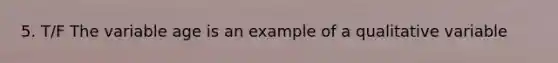 5. T/F The variable age is an example of a qualitative variable