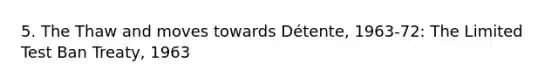 5. The Thaw and moves towards Détente, 1963-72: The Limited <a href='https://www.questionai.com/knowledge/khCyrIIBNg-test-ban-treaty' class='anchor-knowledge'>test ban treaty</a>, 1963