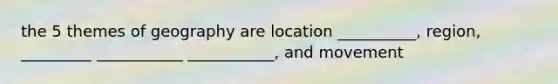 the 5 themes of geography are location __________, region, _________ ___________ ___________, and movement