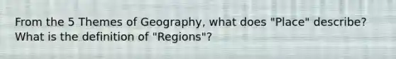 From the 5 Themes of Geography, what does "Place" describe? What is the definition of "Regions"?