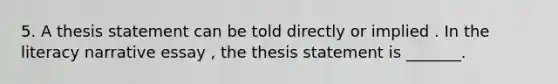 5. A thesis statement can be told directly or implied . In the literacy narrative essay , the thesis statement is _______.