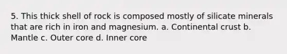 5. This thick shell of rock is composed mostly of silicate minerals that are rich in iron and magnesium. a. Continental crust b. Mantle c. Outer core d. Inner core