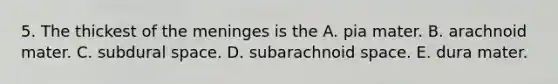 5. The thickest of the meninges is the A. pia mater. B. arachnoid mater. C. subdural space. D. subarachnoid space. E. dura mater.