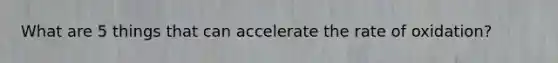 What are 5 things that can accelerate the rate of oxidation?