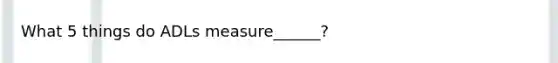 What 5 things do ADLs measure______?