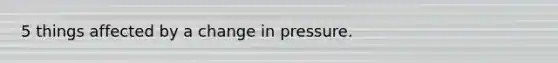 5 things affected by a change in pressure.