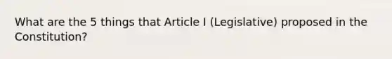 What are the 5 things that Article I (Legislative) proposed in the Constitution?