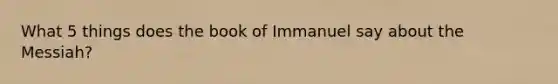 What 5 things does the book of Immanuel say about the Messiah?