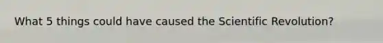 What 5 things could have caused the Scientific Revolution?