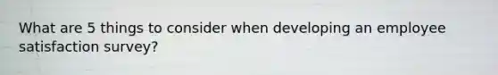 What are 5 things to consider when developing an employee satisfaction survey?