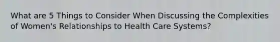 What are 5 Things to Consider When Discussing the Complexities of Women's Relationships to Health Care Systems?