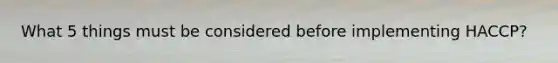 What 5 things must be considered before implementing HACCP?