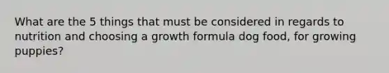 What are the 5 things that must be considered in regards to nutrition and choosing a growth formula dog food, for growing puppies?