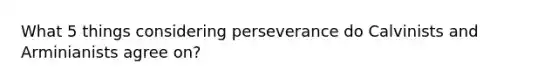 What 5 things considering perseverance do Calvinists and Arminianists agree on?