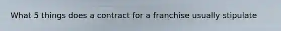 What 5 things does a contract for a franchise usually stipulate