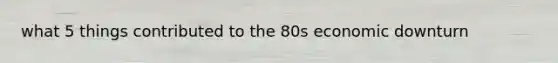 what 5 things contributed to the 80s economic downturn