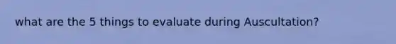 what are the 5 things to evaluate during Auscultation?