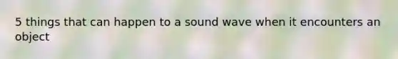 5 things that can happen to a sound wave when it encounters an object