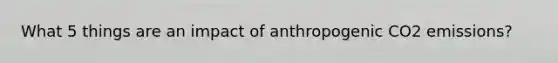 What 5 things are an impact of anthropogenic CO2 emissions?