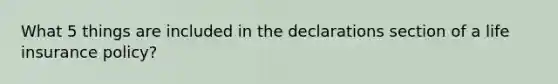 What 5 things are included in the declarations section of a life insurance policy?