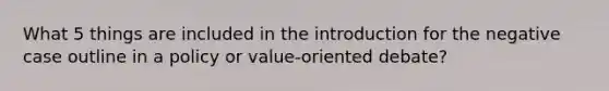 What 5 things are included in the introduction for the negative case outline in a policy or value-oriented debate?