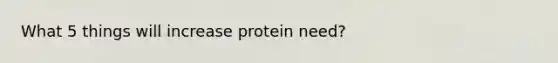 What 5 things will increase protein need?