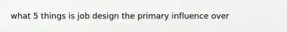 what 5 things is job design the primary influence over