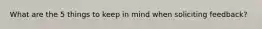 What are the 5 things to keep in mind when soliciting feedback?