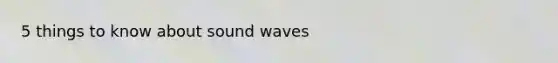 5 things to know about sound waves