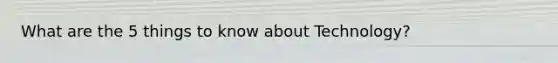 What are the 5 things to know about Technology?