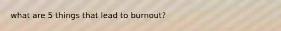 what are 5 things that lead to burnout?