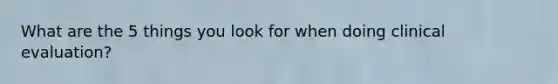 What are the 5 things you look for when doing clinical evaluation?