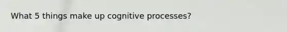 What 5 things make up cognitive processes?