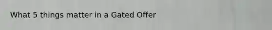 What 5 things matter in a Gated Offer