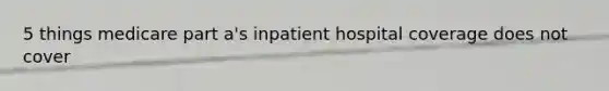 5 things medicare part a's inpatient hospital coverage does not cover