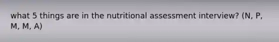 what 5 things are in the nutritional assessment interview? (N, P, M, M, A)