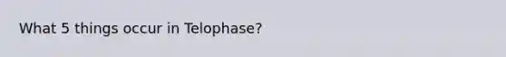 What 5 things occur in Telophase?