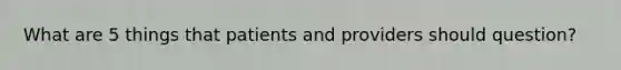 What are 5 things that patients and providers should question?