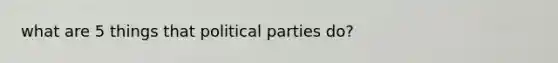 what are 5 things that political parties do?