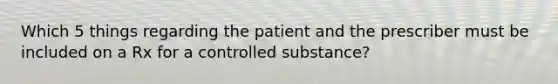 Which 5 things regarding the patient and the prescriber must be included on a Rx for a controlled substance?