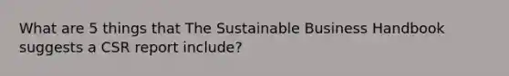 What are 5 things that The Sustainable Business Handbook suggests a CSR report include?