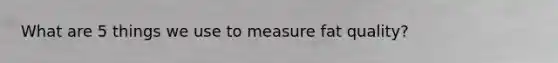 What are 5 things we use to measure fat quality?