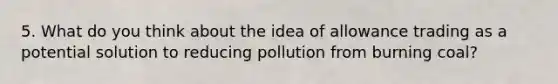 5. What do you think about the idea of allowance trading as a potential solution to reducing pollution from burning coal?