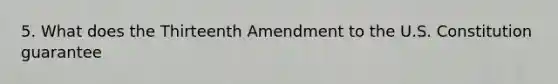 5. What does the Thirteenth Amendment to the U.S. Constitution guarantee