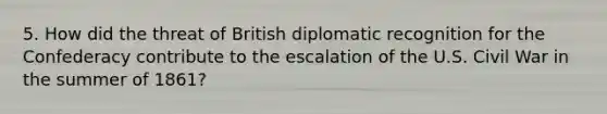 5. How did the threat of British diplomatic recognition for the Confederacy contribute to the escalation of the U.S. Civil War in the summer of 1861?