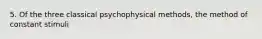 5. Of the three classical psychophysical methods, the method of constant stimuli