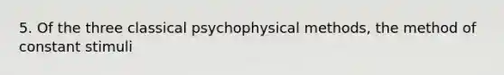 5. Of the three classical psychophysical methods, the method of constant stimuli