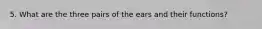 5. What are the three pairs of the ears and their functions?