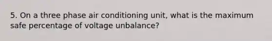 5. On a three phase air conditioning unit, what is the maximum safe percentage of voltage unbalance?