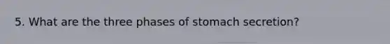 5. What are the three phases of stomach secretion?